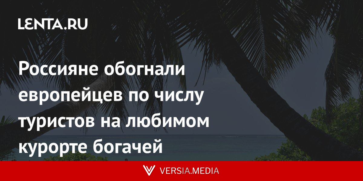 Россияне обогнали европейцев по числу туристов на любимом курорте богачей