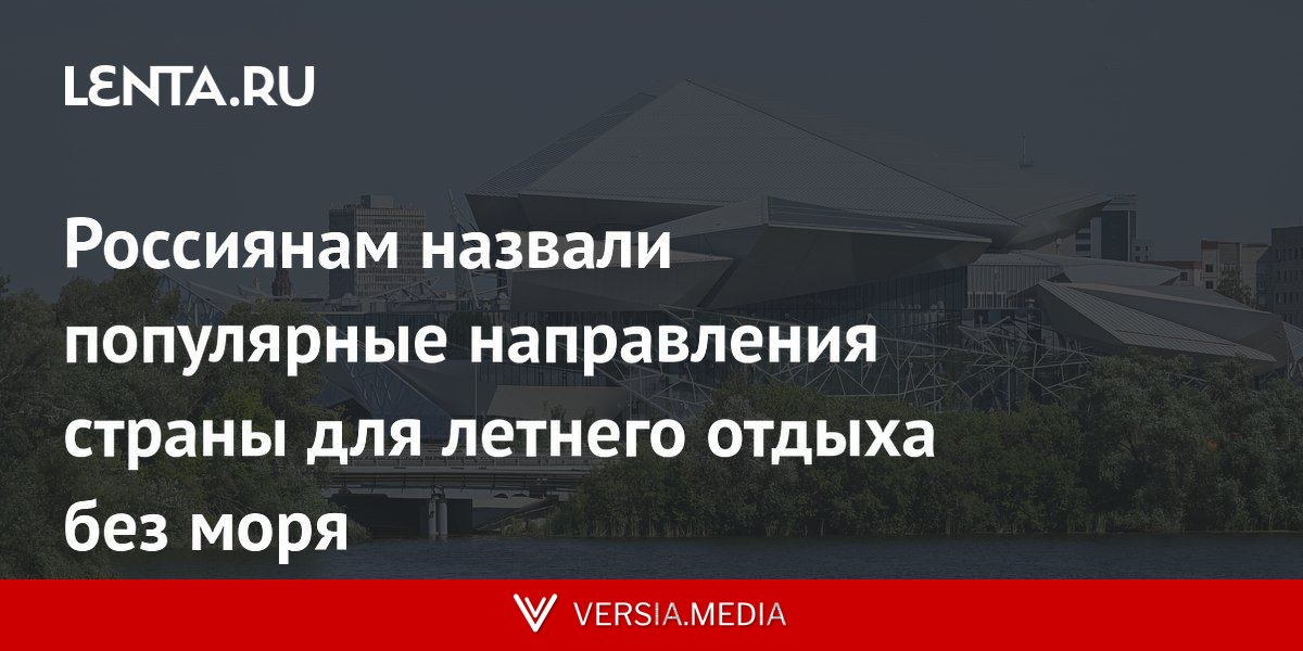 Россиянам назвали популярные направления страны для летнего отдыха без моря