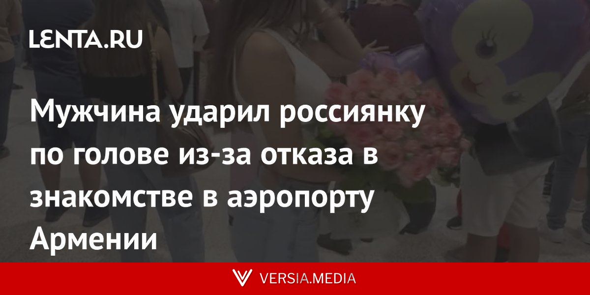 Мужчина ударил россиянку по голове из-за отказа в знакомстве в аэропорту Армении