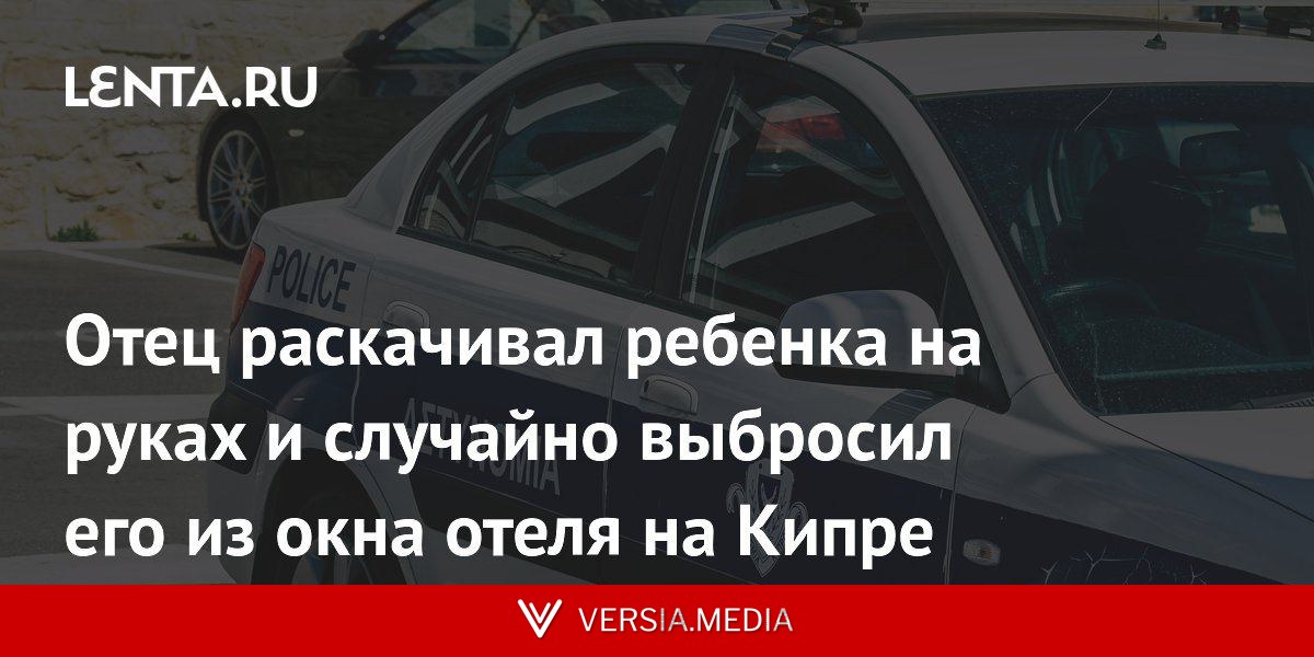 Отец раскачивал ребенка на руках и случайно выбросил его из окна отеля на Кипре