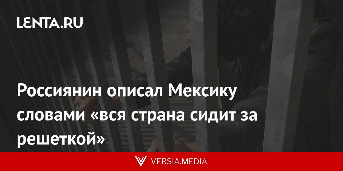 Россиянин описал Мексику словами «вся страна сидит за решеткой»