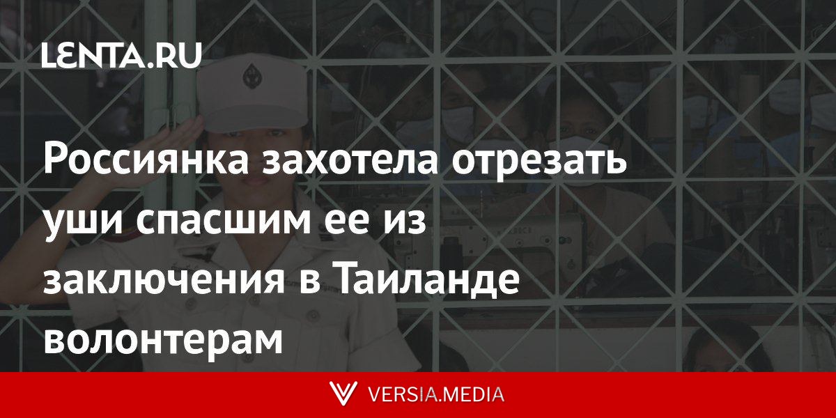 Россиянка захотела отрезать уши спасшим ее из заключения в Таиланде волонтерам