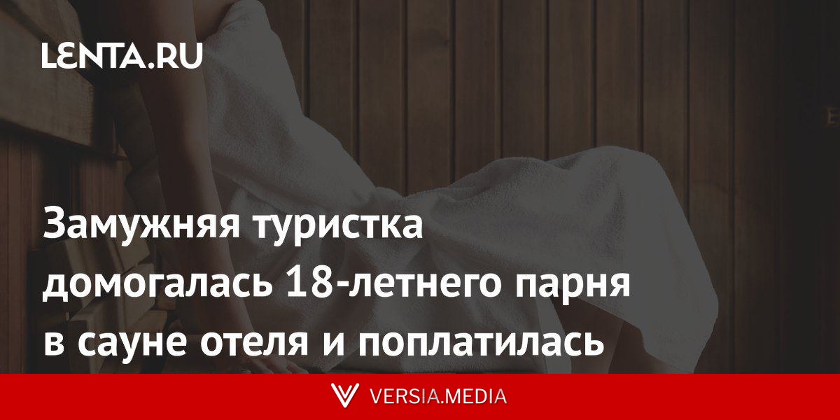 Замужняя туристка домогалась 18-летнего парня в сауне отеля и поплатилась
