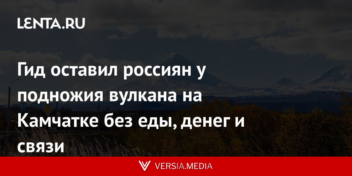 Гид оставил россиян у подножия вулкана на Камчатке без еды, денег и связи