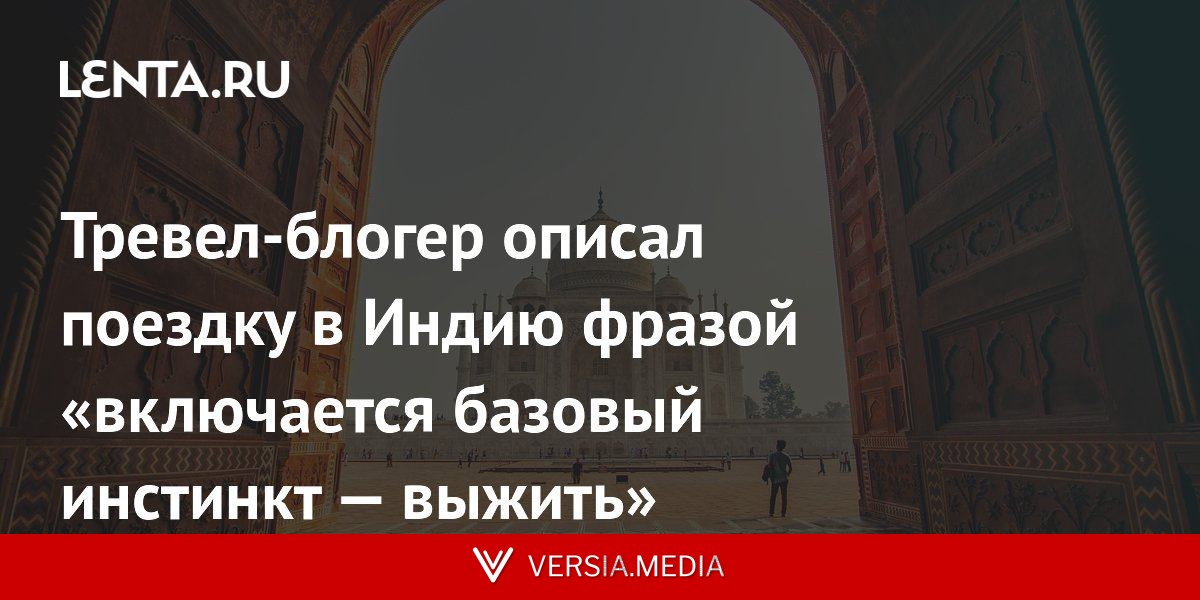 Тревел-блогер описал поездку в Индию фразой «включается базовый инстинкт — выжить»