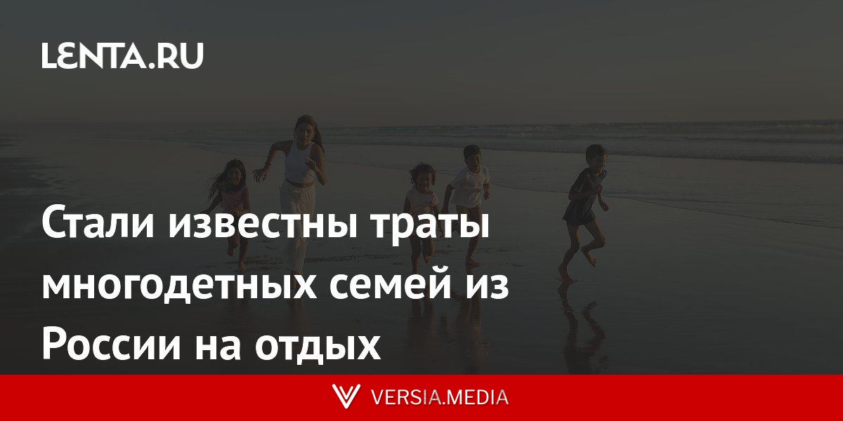 Стали известны траты многодетных семей из России на отдых