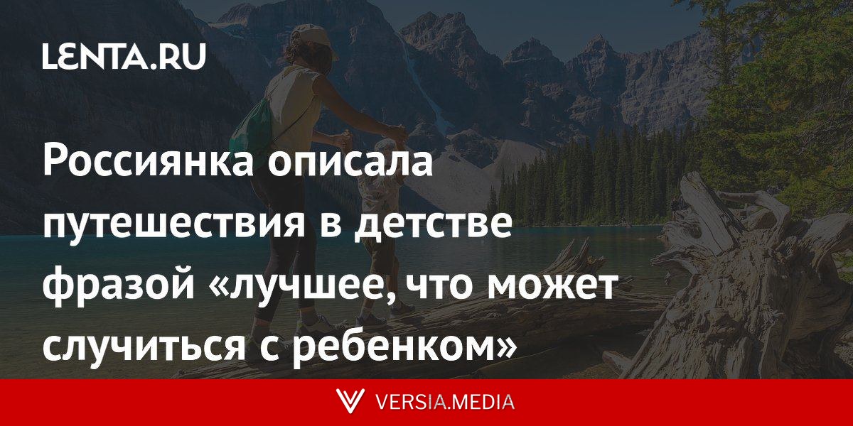 Россиянка описала путешествия в детстве фразой «лучшее, что может случиться с ребенком»