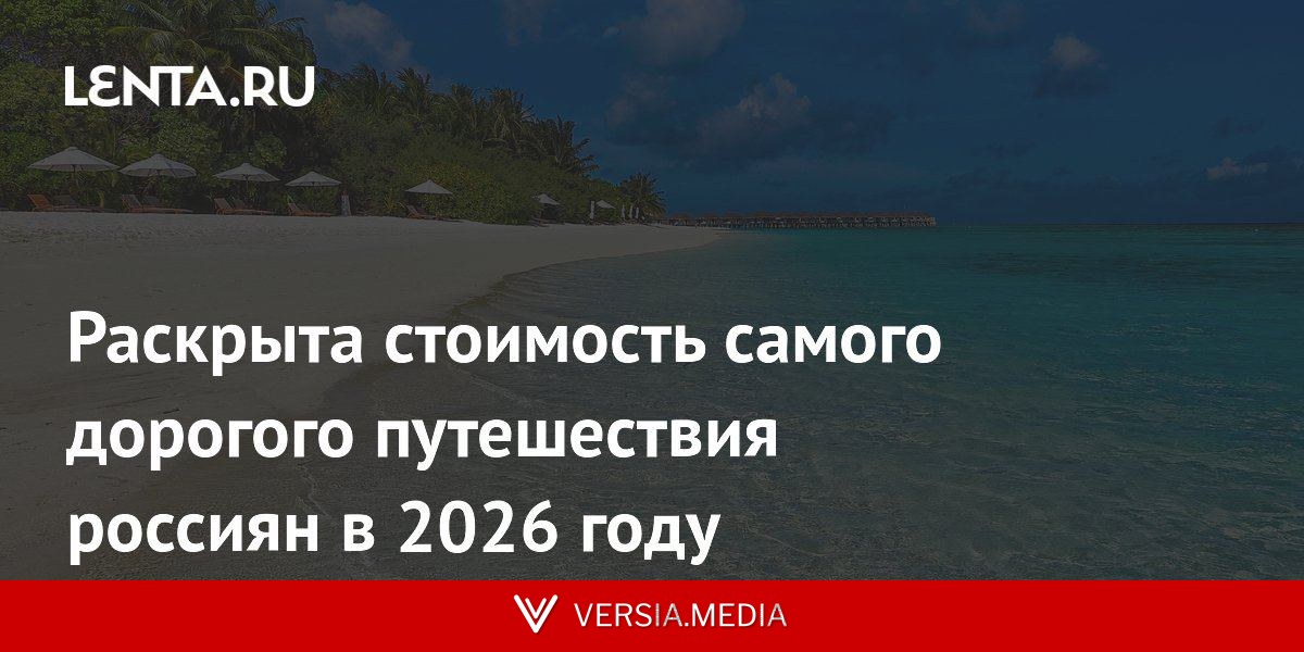 Раскрыта стоимость самого дорогого путешествия россиян в 2026 году