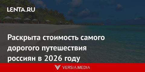 Раскрыта стоимость самого дорогого путешествия россиян в 2026 году
