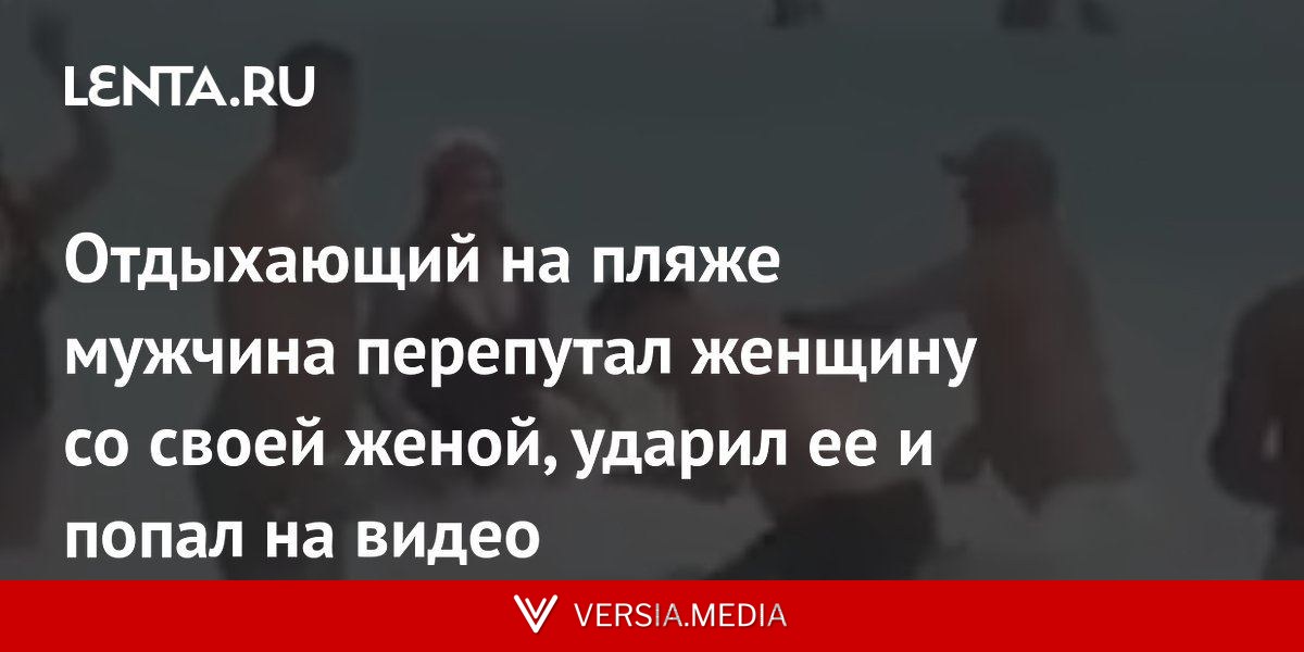 Отдыхающий на пляже мужчина перепутал женщину со своей женой, ударил ее и попал на видео