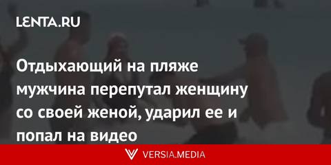 Отдыхающий на пляже мужчина перепутал женщину со своей женой, ударил ее и попал на видео
