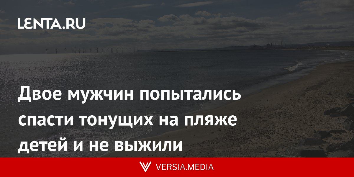 Двое мужчин попытались спасти тонущих на пляже детей и не выжили
