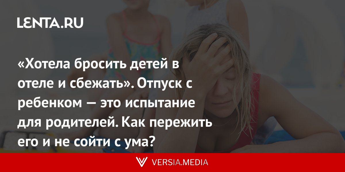 «Хотела бросить детей в отеле и сбежать». Отпуск с ребенком — это испытание для родителей. Как пережить его и не сойти с ума?