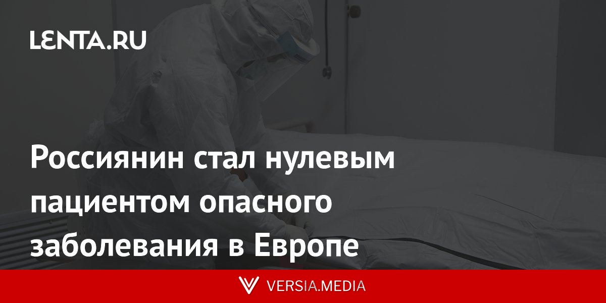 Россиянин стал нулевым пациентом опасного заболевания в Европе