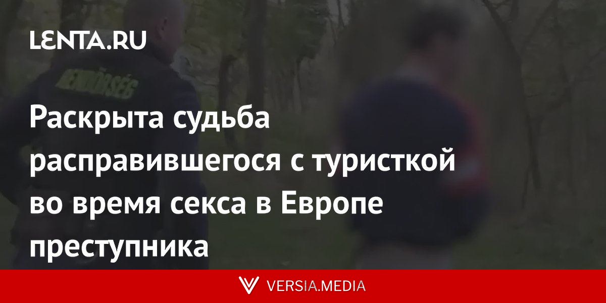 Раскрыта судьба расправившегося с туристкой во время секса в Европе преступника